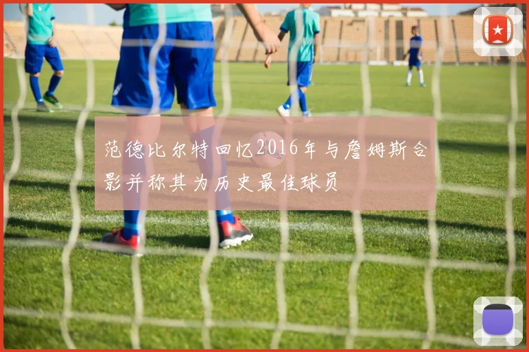 范德比尔特回忆2016年与詹姆斯合影并称其为历史最佳球员