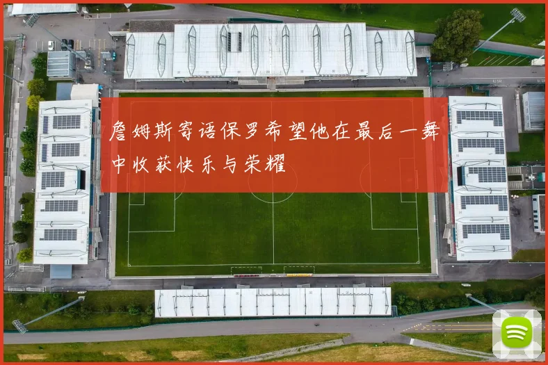 詹姆斯寄语保罗希望他在最后一舞中收获快乐与荣耀