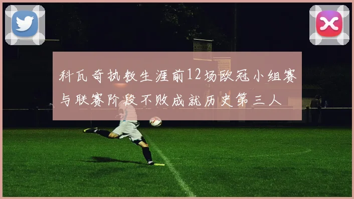 科瓦奇执教生涯前12场欧冠小组赛与联赛阶段不败成就历史第三人