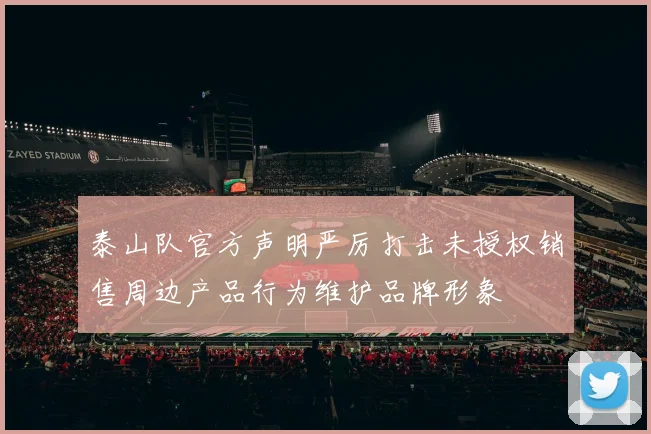 泰山队官方声明严厉打击未授权销售周边产品行为维护品牌形象