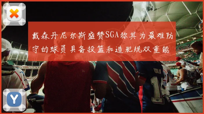 戴森丹尼尔斯盛赞SGA称其为最难防守的球员具备投篮和造犯规双重能力