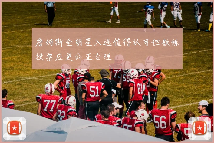 詹姆斯全明星入选值得认可但教练投票应更公正合理
