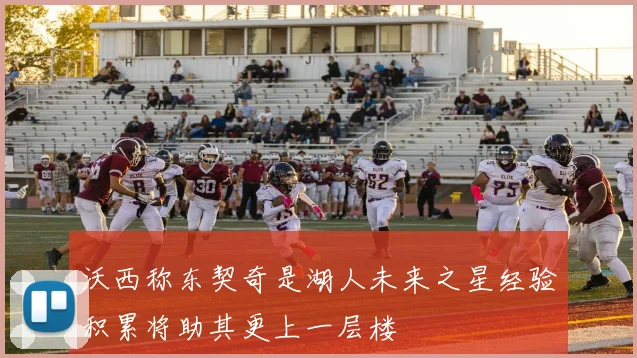 沃西称东契奇是湖人未来之星经验积累将助其更上一层楼