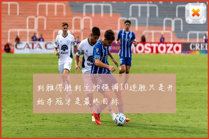 利雅得胜利主帅强调10连胜只是开始夺冠才是最终目标