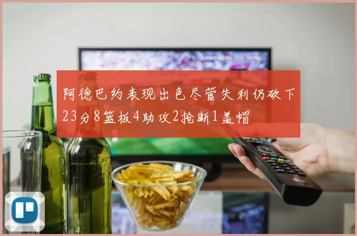 阿德巴约表现出色尽管失利仍砍下23分8篮板4助攻2抢断1盖帽
