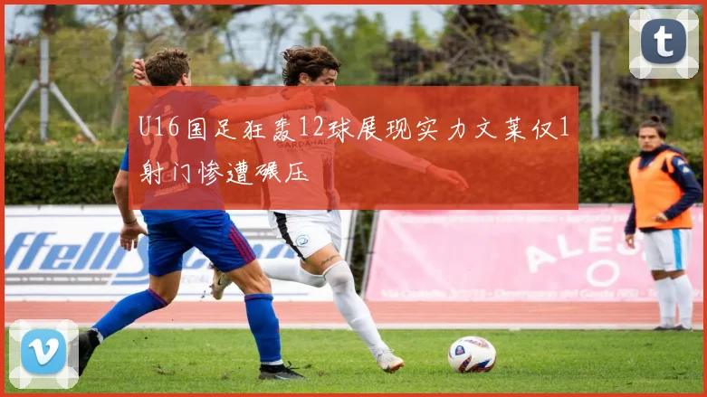 U16国足狂轰12球展现实力文莱仅1射门惨遭碾压