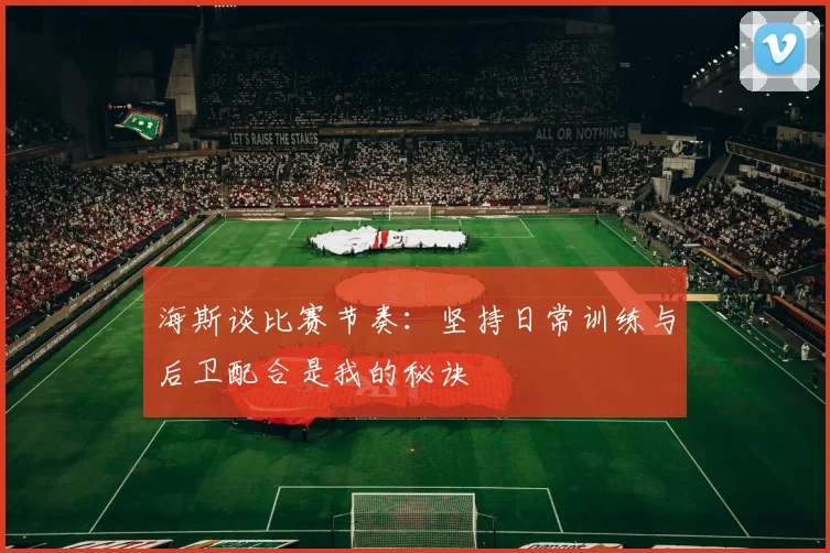 海斯谈比赛节奏：坚持日常训练与后卫配合是我的秘诀