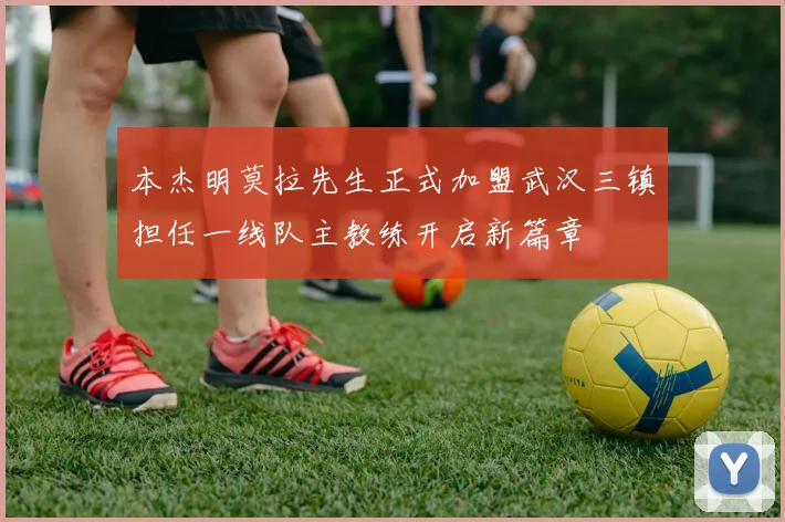 本杰明莫拉先生正式加盟武汉三镇担任一线队主教练开启新篇章