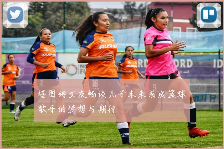 塔图姆女友畅谈儿子未来或成篮球歌手的梦想与期待