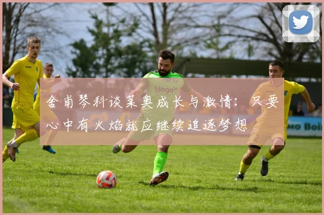 舍甫琴科谈莱奥成长与激情：只要心中有火焰就应继续追逐梦想