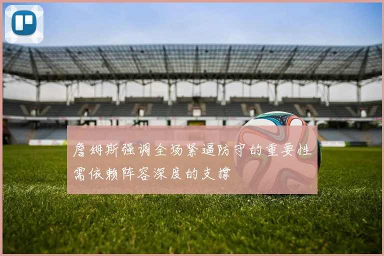 詹姆斯强调全场紧逼防守的重要性需依赖阵容深度的支撑