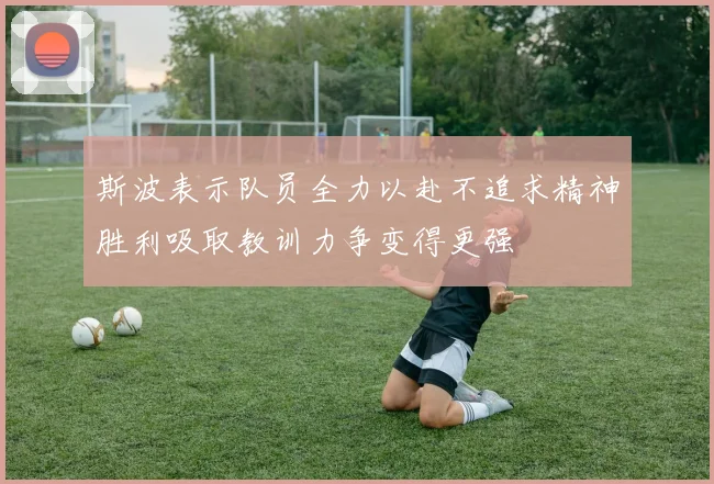 斯波表示队员全力以赴不追求精神胜利吸取教训力争变得更强