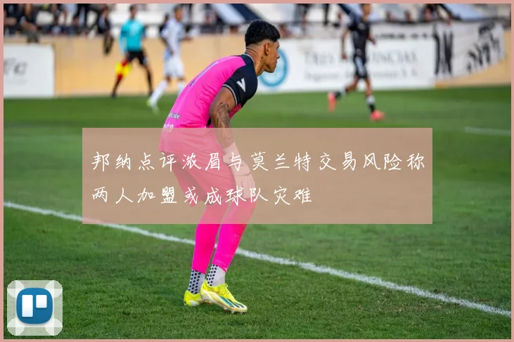 邦纳点评浓眉与莫兰特交易风险称两人加盟或成球队灾难