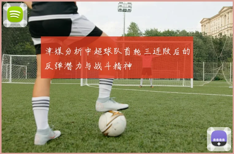 津媒分析中超球队首轮三连败后的反弹潜力与战斗精神
