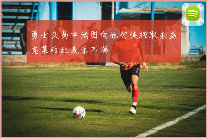 勇士交易中试图向独行侠榨取利益克莱对此表示不满