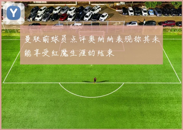 曼联前球员点评奥纳纳表现称其未能享受红魔生涯的结束