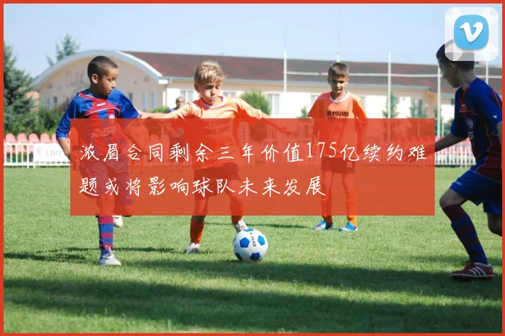 浓眉合同剩余三年价值175亿续约难题或将影响球队未来发展