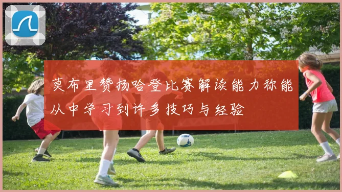 莫布里赞扬哈登比赛解读能力称能从中学习到许多技巧与经验