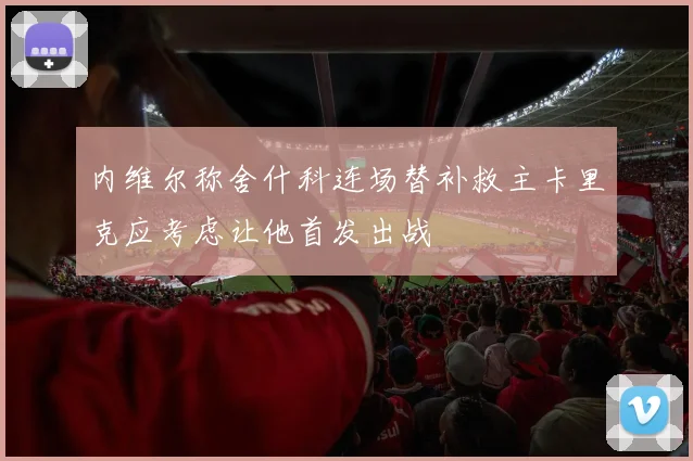 内维尔称舍什科连场替补救主卡里克应考虑让他首发出战
