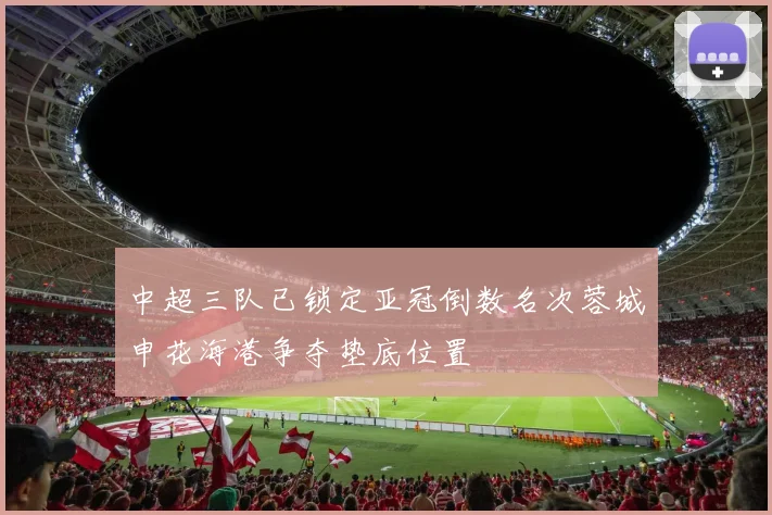 中超三队已锁定亚冠倒数名次蓉城申花海港争夺垫底位置