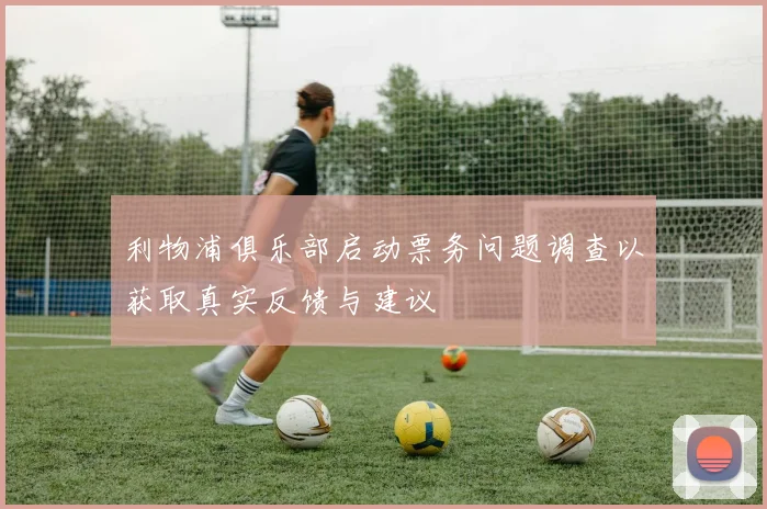 利物浦俱乐部启动票务问题调查以获取真实反馈与建议