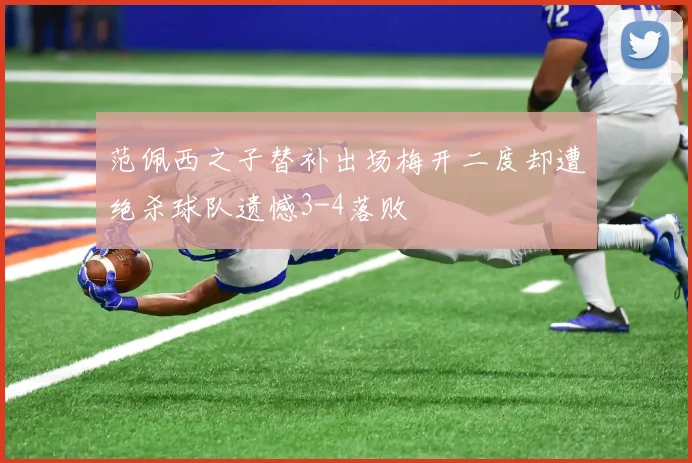 范佩西之子替补出场梅开二度却遭绝杀球队遗憾3-4落败
