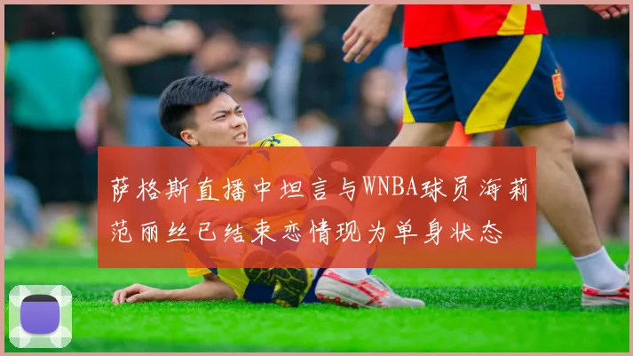 萨格斯直播中坦言与WNBA球员海莉范丽丝已结束恋情现为单身状态
