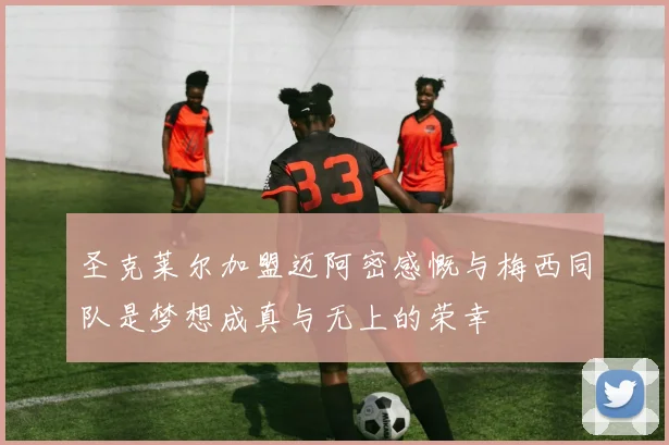 圣克莱尔加盟迈阿密感慨与梅西同队是梦想成真与无上的荣幸