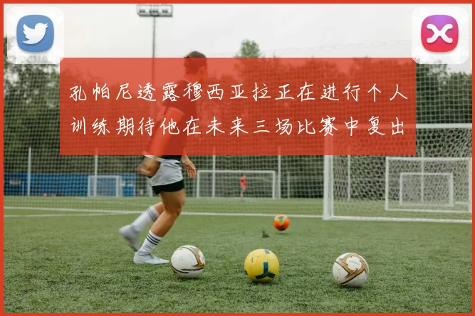 孔帕尼透露穆西亚拉正在进行个人训练期待他在未来三场比赛中复出