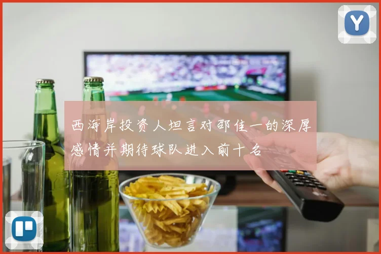 西海岸投资人坦言对邵佳一的深厚感情并期待球队进入前十名