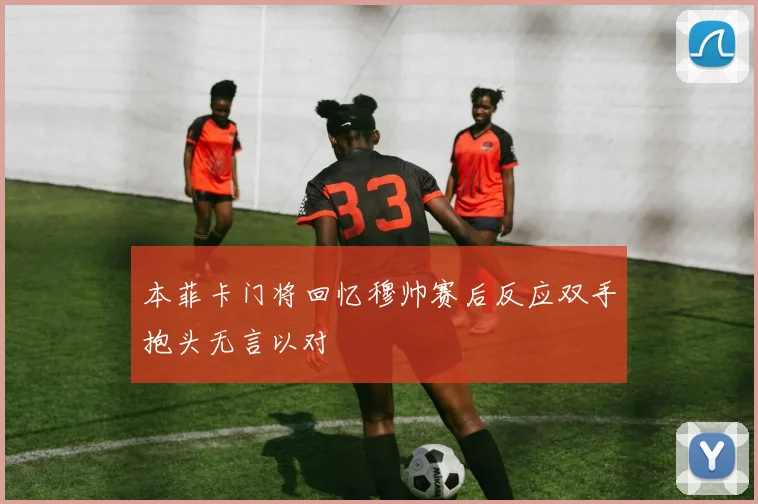 本菲卡门将回忆穆帅赛后反应双手抱头无言以对
