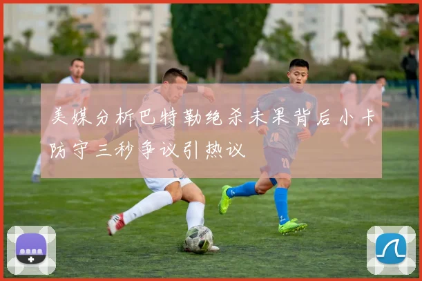 美媒分析巴特勒绝杀未果背后小卡防守三秒争议引热议