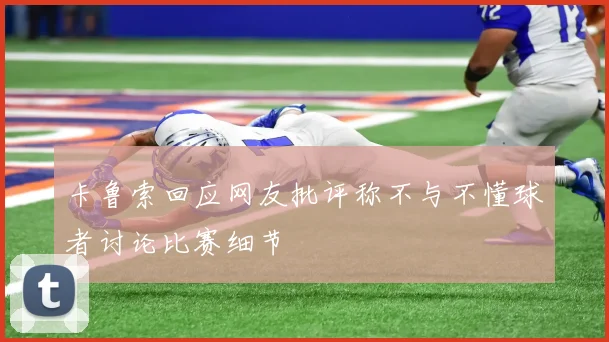 卡鲁索回应网友批评称不与不懂球者讨论比赛细节