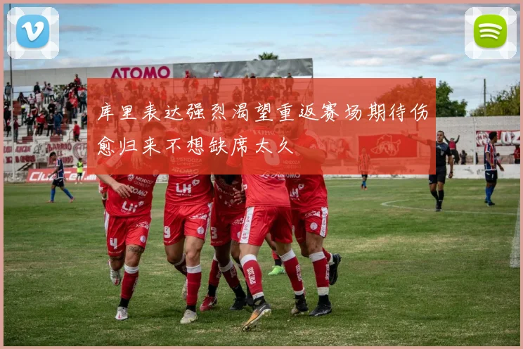 库里表达强烈渴望重返赛场期待伤愈归来不想缺席太久