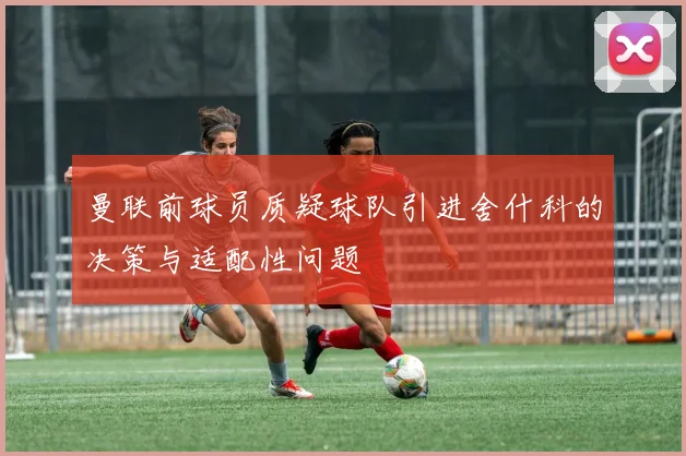 曼联前球员质疑球队引进舍什科的决策与适配性问题