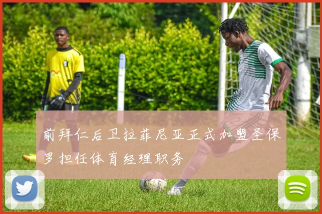 前拜仁后卫拉菲尼亚正式加盟圣保罗担任体育经理职务