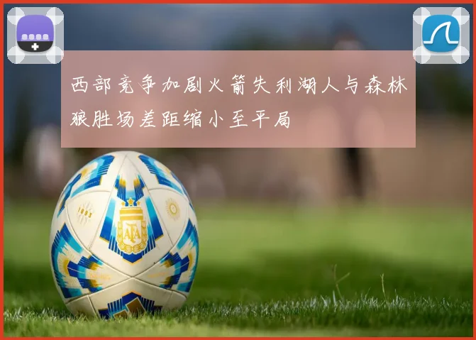西部竞争加剧火箭失利湖人与森林狼胜场差距缩小至平局