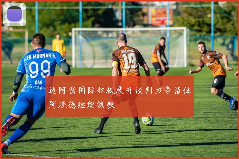 迈阿密国际积极展开谈判力争留住阿连德继续执教