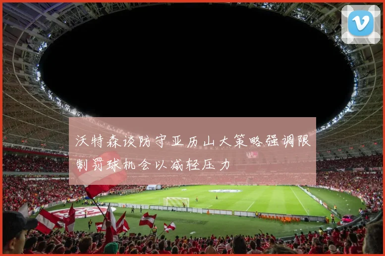 沃特森谈防守亚历山大策略强调限制罚球机会以减轻压力