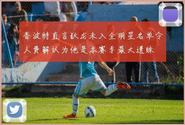 香波特直言狄龙未入全明星名单令人费解认为他是本赛季最大遗珠