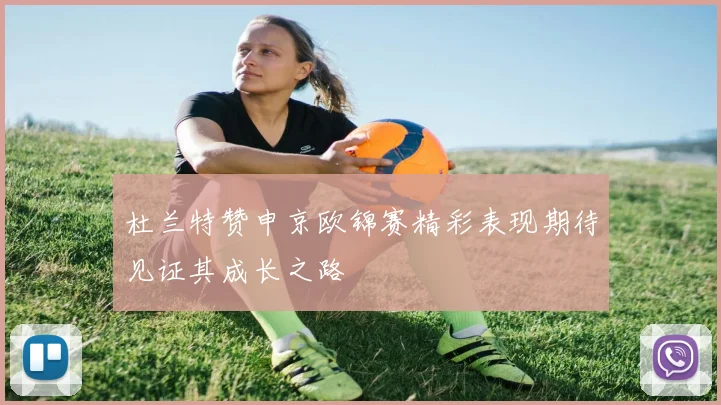杜兰特赞申京欧锦赛精彩表现期待见证其成长之路