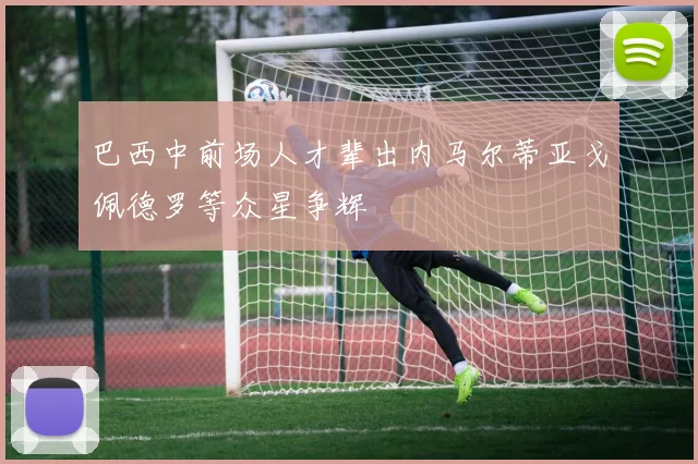 巴西中前场人才辈出内马尔蒂亚戈佩德罗等众星争辉