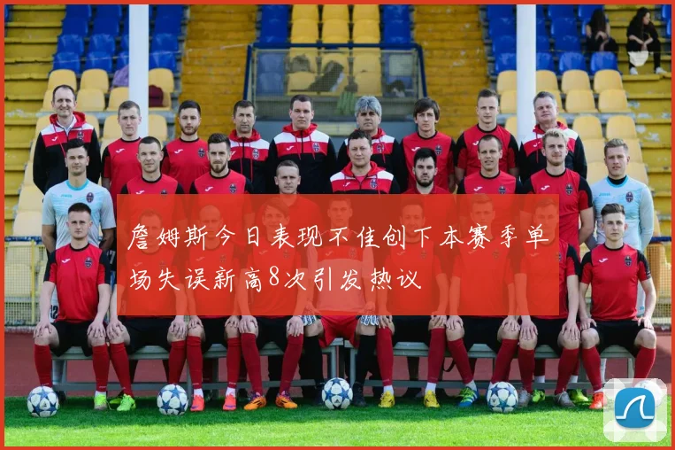 詹姆斯今日表现不佳创下本赛季单场失误新高8次引发热议