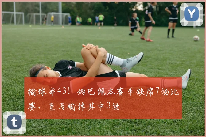 输球率43！姆巴佩本赛季缺席7场比赛，皇马输掉其中3场