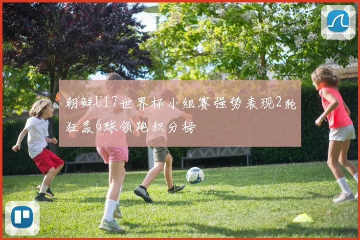 朝鲜U17世界杯小组赛强势表现2轮狂轰6球领跑积分榜