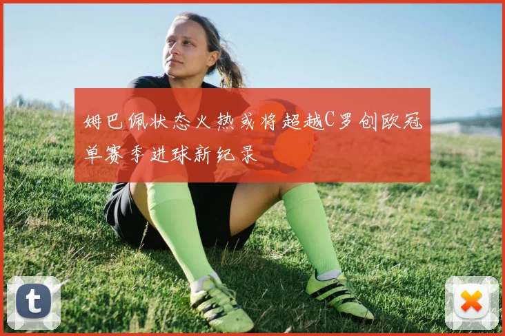 姆巴佩状态火热或将超越C罗创欧冠单赛季进球新纪录