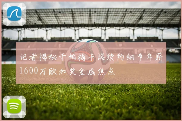 记者揭秘于帕梅卡诺续约细节年薪1600万欧加奖金成焦点