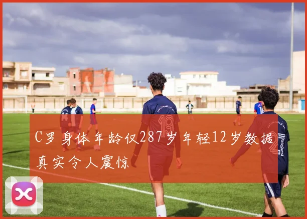 C罗身体年龄仅287岁年轻12岁数据真实令人震惊