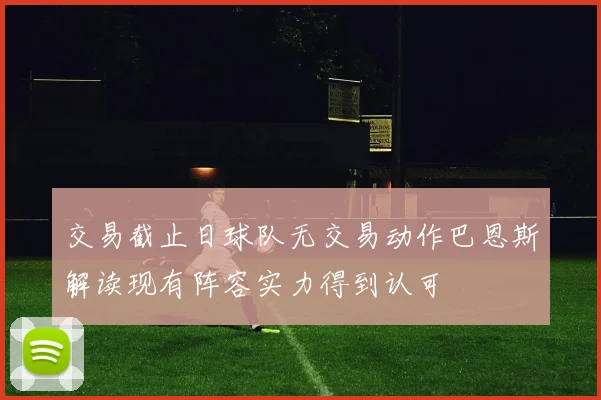 交易截止日球队无交易动作巴恩斯解读现有阵容实力得到认可