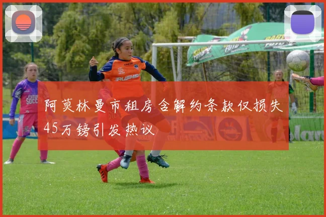 阿莫林曼市租房含解约条款仅损失45万镑引发热议